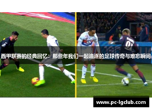 西甲联赛的经典回忆：那些年我们一起追逐的足球传奇与难忘瞬间