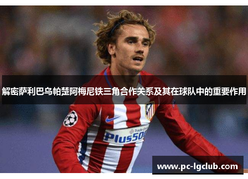 解密萨利巴乌帕楚阿梅尼铁三角合作关系及其在球队中的重要作用 解密萨利巴乌帕楚阿梅尼铁三角合作关系及其在球队中的重要作用