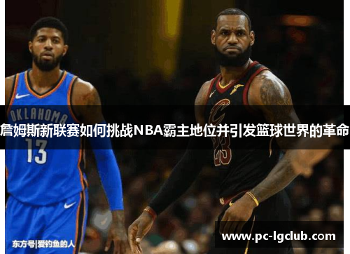 詹姆斯新联赛如何挑战NBA霸主地位并引发篮球世界的革命
