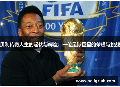 贝利传奇人生的起伏与辉煌：一位足球巨星的荣耀与挑战