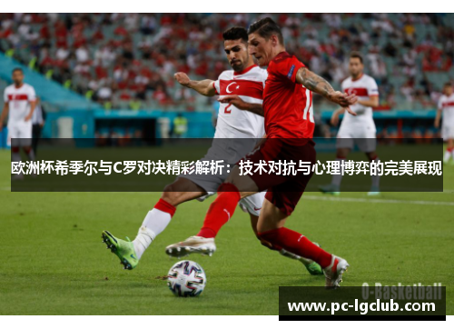 欧洲杯希季尔与C罗对决精彩解析：技术对抗与心理博弈的完美展现