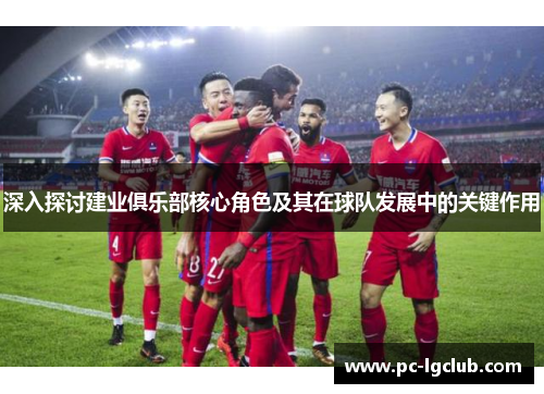 深入探讨建业俱乐部核心角色及其在球队发展中的关键作用