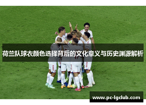 荷兰队球衣颜色选择背后的文化意义与历史渊源解析