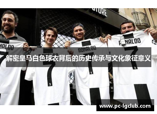 解密皇马白色球衣背后的历史传承与文化象征意义