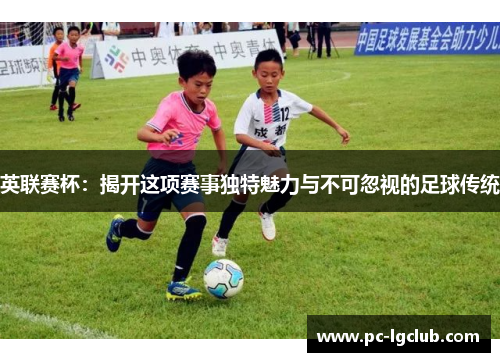 英联赛杯：揭开这项赛事独特魅力与不可忽视的足球传统