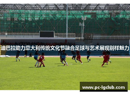 迪巴拉助力意大利传统文化节融合足球与艺术展现别样魅力