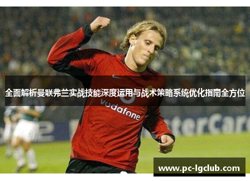 全面解析曼联弗兰实战技能深度运用与战术策略系统优化指南全方位 全面解析曼联弗兰实战技能深度运用与战术策略系统优化指南全方位