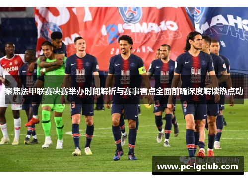 聚焦法甲联赛决赛举办时间解析与赛事看点全面前瞻深度解读热点动