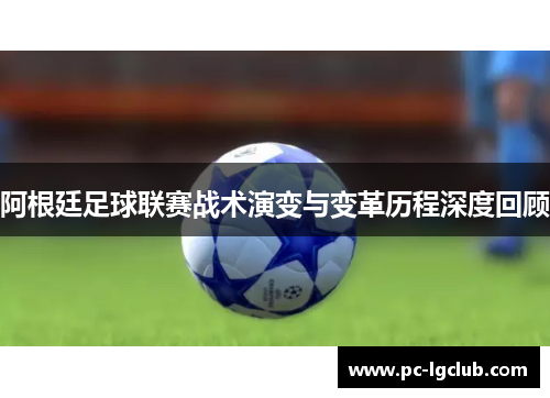 阿根廷足球联赛战术演变与变革历程深度回顾 阿根廷足球联赛战术演变与变革历程深度回顾