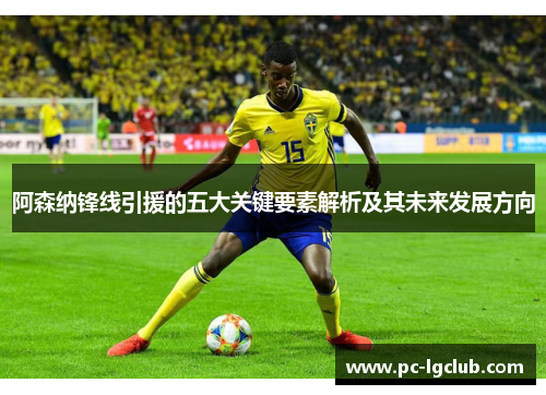 阿森纳锋线引援的五大关键要素解析及其未来发展方向 阿森纳锋线引援的五大关键要素解析及其未来发展方向