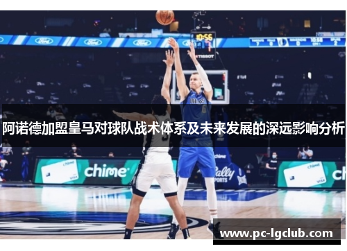 阿诺德加盟皇马对球队战术体系及未来发展的深远影响分析 阿诺德加盟皇马对球队战术体系及未来发展的深远影响分析