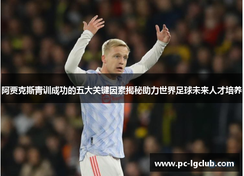 阿贾克斯青训成功的五大关键因素揭秘助力世界足球未来人才培养 阿贾克斯青训成功的五大关键因素揭秘助力世界足球未来人才培养