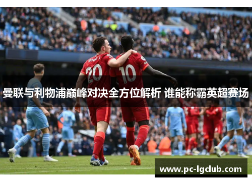 曼联与利物浦巅峰对决全方位解析 谁能称霸英超赛场