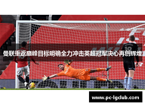 曼联重返巅峰目标明确全力冲击英超冠军决心再创辉煌