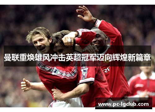 曼联重焕雄风冲击英超冠军迈向辉煌新篇章
