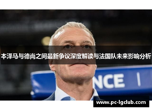 本泽马与德尚之间最新争议深度解读与法国队未来影响分析